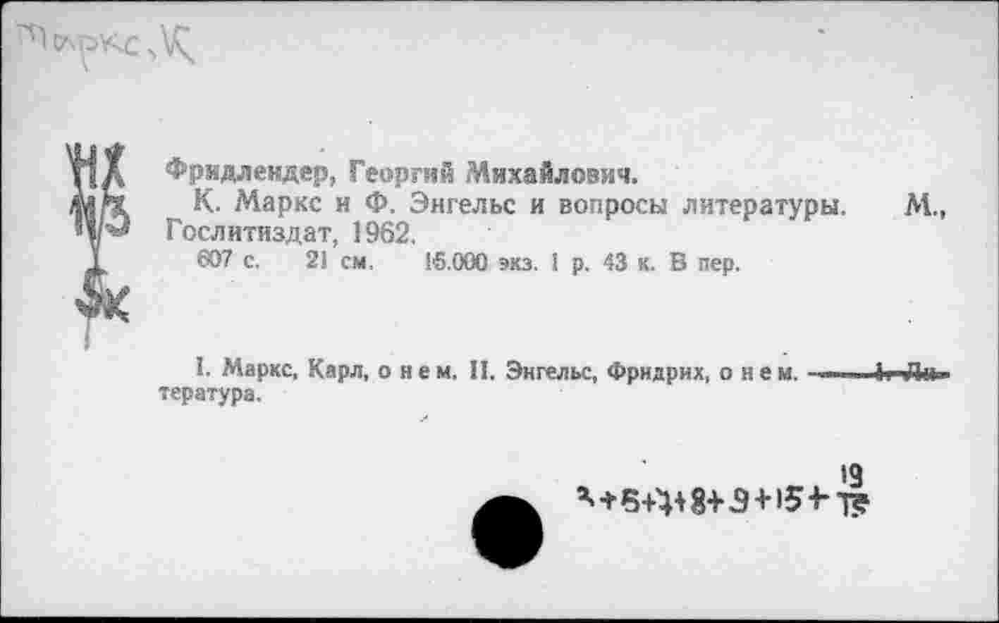 ﻿
Фридлендер, Георгий Михайлович.
К. Маркс и Ф. Энгельс и вопросы литературы. Гослитиздат, 1962.
607 с. 2! см, 16.000 экз. 1 р. 43 к. В пер.
м„
I. Маркс, Карл, о н е м. И. Энгельс, Фридрих, о н е м. ||-Лп. тература.
<9